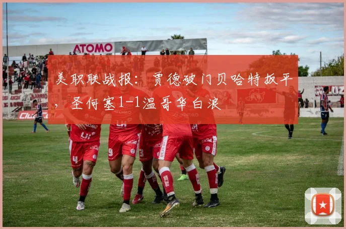 美职联战报：贾德破门贝哈特扳平，圣何塞1-1温哥华白浪