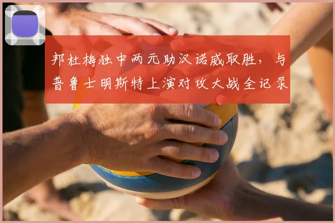 邦杜梅独中两元助汉诺威取胜,与普鲁士明斯特上演对攻大战全记录