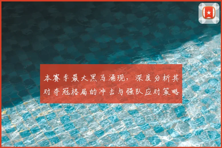 本赛季最大黑马涌现，深度分析其对夺冠格局的冲击与强队应对策略