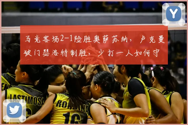 马竞客场2-1险胜奥萨苏纳，卢克曼破门瑟洛特制胜，少打一人如何守住胜局？