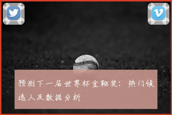 预测下一届世界杯金靴奖：热门候选人及数据分析