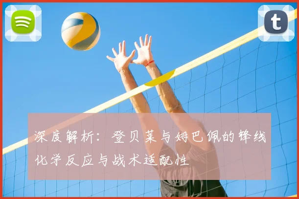 深度解析：登贝莱与姆巴佩的锋线化学反应与战术适配性