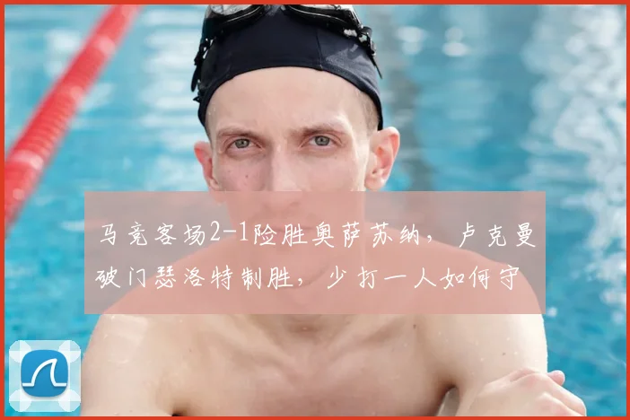 马竞客场2-1险胜奥萨苏纳，卢克曼破门瑟洛特制胜，少打一人如何守住胜局？