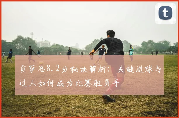 贡萨洛8.2分秘诀解析：关键进球与过人如何成为比赛胜负手