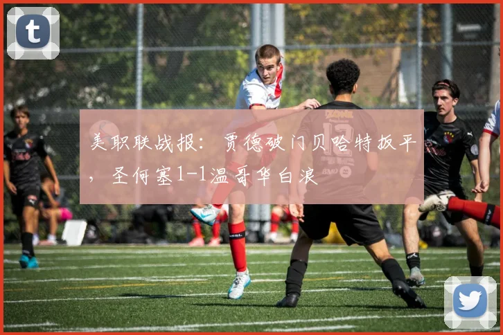美职联战报:贾德破门贝哈特扳平,圣何塞1-1温哥华白浪