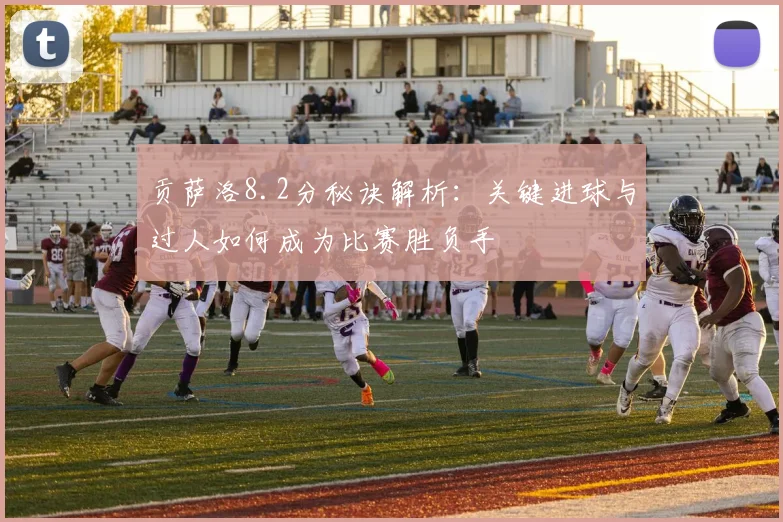 贡萨洛8.2分秘诀解析:关键进球与过人如何成为比赛胜负手